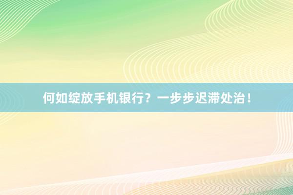 何如绽放手机银行？一步步迟滞处治！