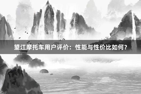 望江摩托车用户评价：性能与性价比如何？