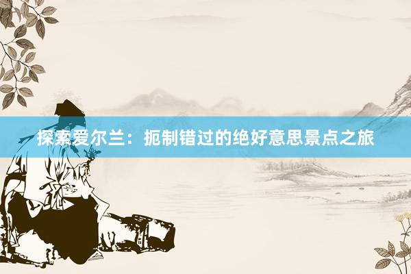 探索爱尔兰：扼制错过的绝好意思景点之旅