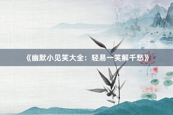 《幽默小见笑大全：轻易一笑解千愁》