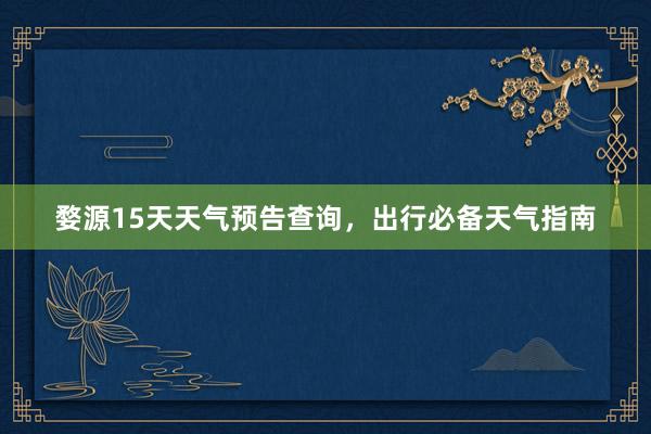 婺源15天天气预告查询，出行必备天气指南