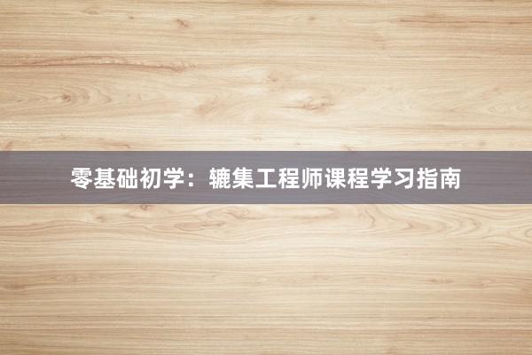 零基础初学：辘集工程师课程学习指南