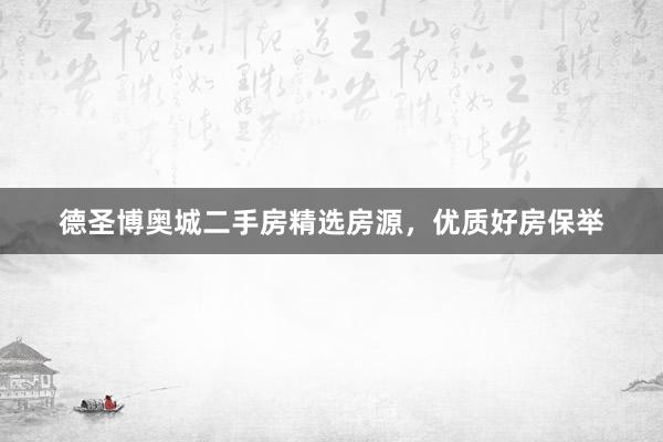 德圣博奥城二手房精选房源，优质好房保举