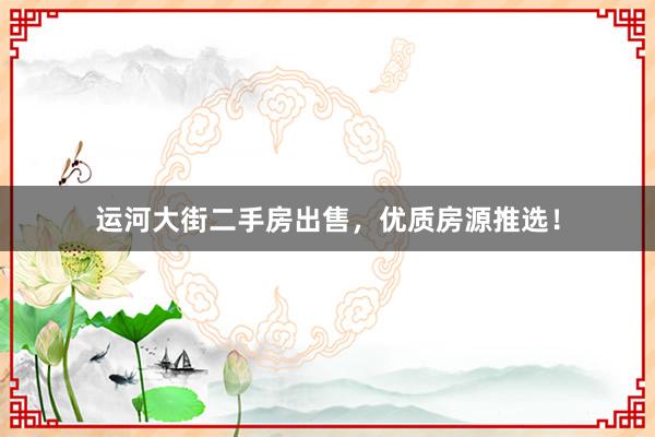 运河大街二手房出售，优质房源推选！
