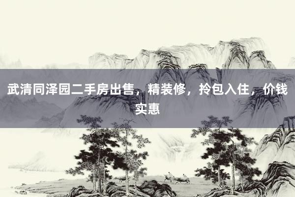 武清同泽园二手房出售，精装修，拎包入住，价钱实惠